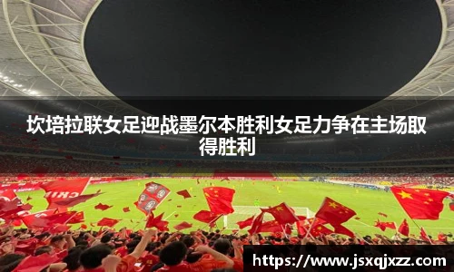 坎培拉联女足迎战墨尔本胜利女足力争在主场取得胜利