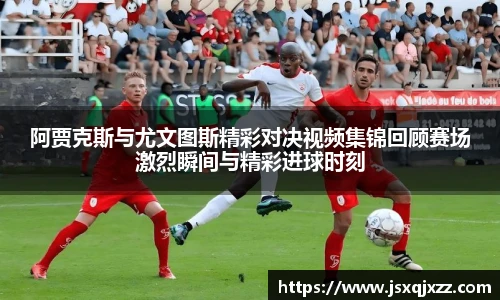 阿贾克斯与尤文图斯精彩对决视频集锦回顾赛场激烈瞬间与精彩进球时刻